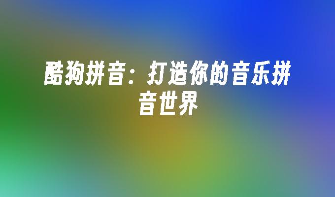 酷狗拼音:打造你的音乐拼音世界