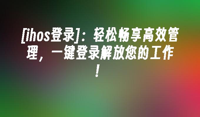 [ihos登录]:轻松畅享高效管理,一键登录解放您的工作！