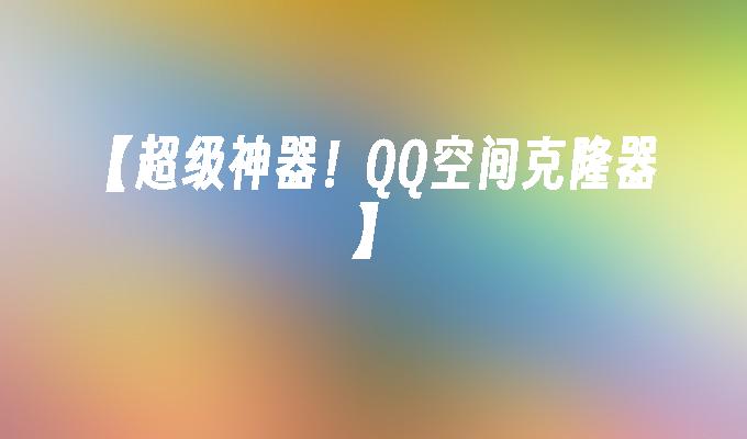 【超级神器！QQ空间克隆器】
