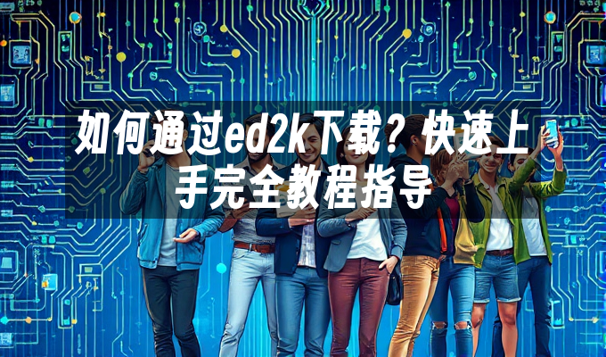 如何通过ed2k下载?快速上手完全教程指导