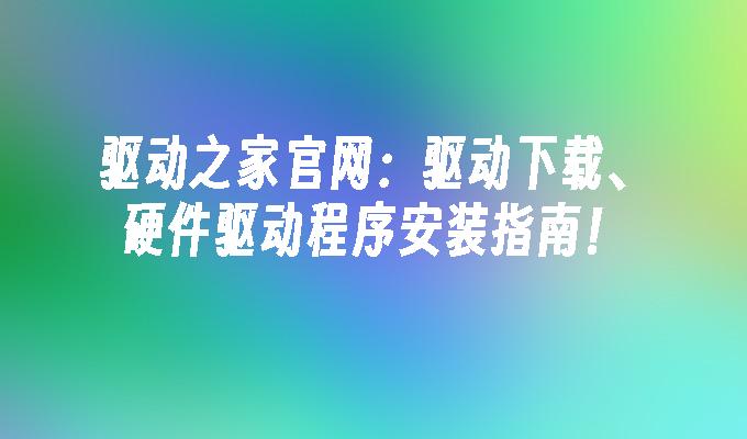 驱动之家官网:驱动下载、硬件驱动程序安装指南！
