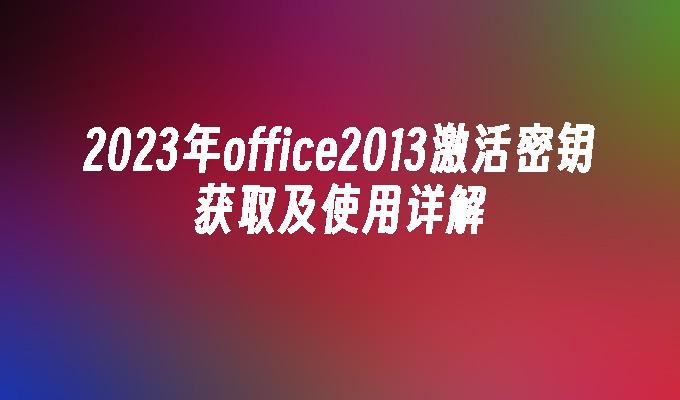 2023年office2013激活密钥获取及使用详解