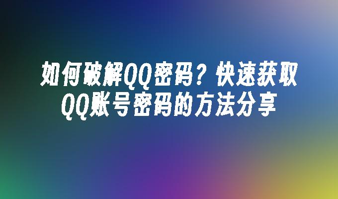如何破解QQ密码?快速获取QQ账号密码的方法分享