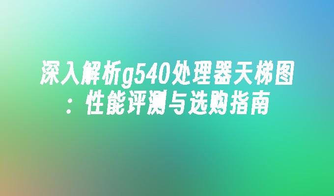 深入解析g540处理器天梯图:性能评测与选购指南