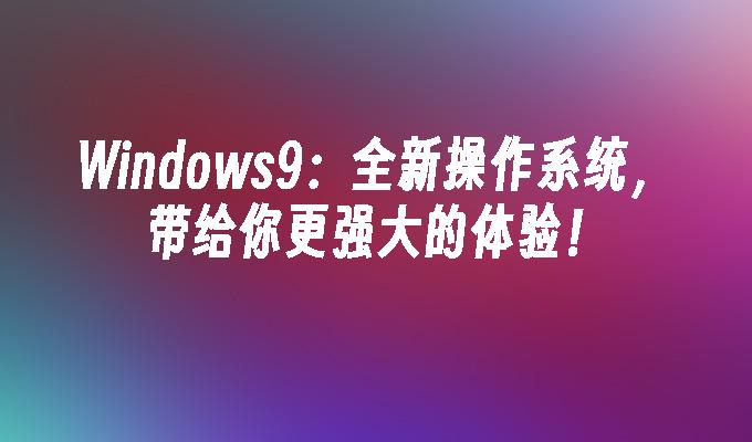 windows9:全新操作系统,带给你更强大的体验！