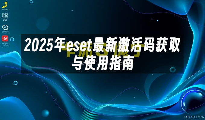 2025年eset最新激活码获取与使用指南
