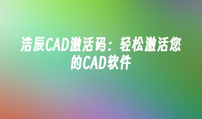 浩辰CAD激活码:轻松激活您的CAD软件