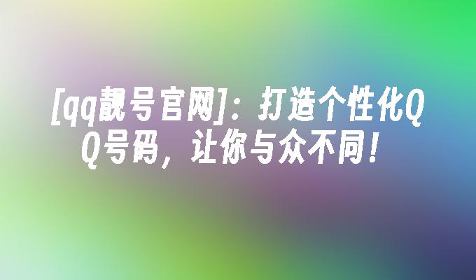 [qq靓号官网]:打造个性化QQ号码,让你与众不同！