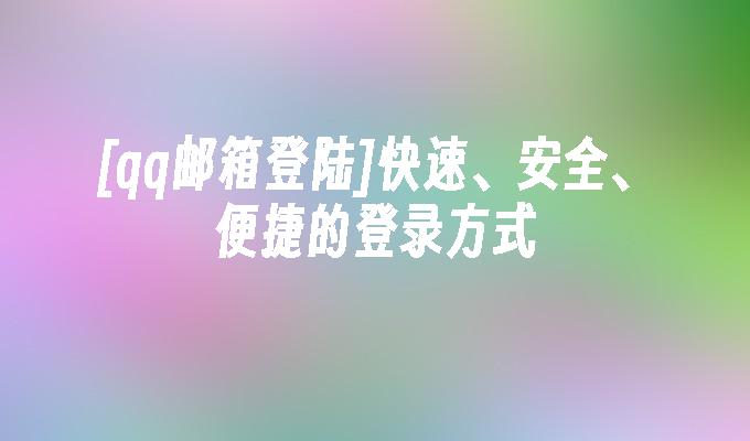 qq邮箱登陆:快速、安全、便捷的登录方式