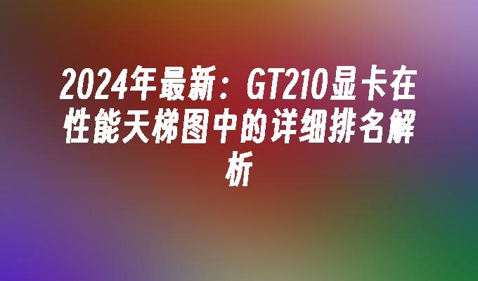 2024年最新:GT210显卡在性能天梯图中的详细排名解析
