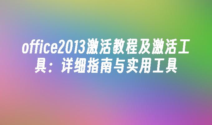 office2013激活教程及激活工具:详细指南与实用工具