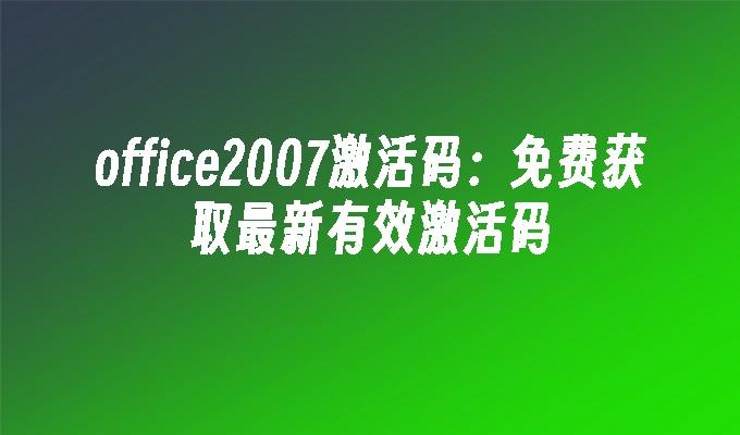 office2007激活码:免费获取最新有效激活码