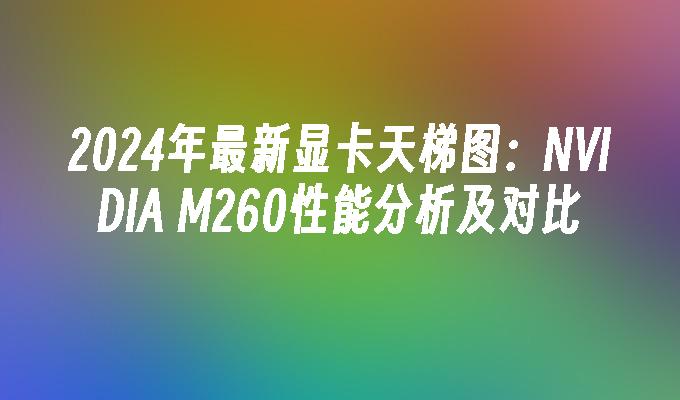 2024年最新显卡天梯图:NVIDIA M260性能分析及对比