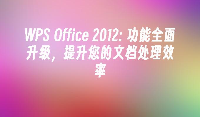 WPS Office 2012: 功能全面升级,提升您的文档处理效率
