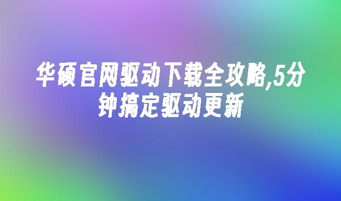 华硕官网驱动下载全攻略,5分钟搞定驱动更新