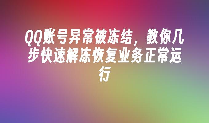 QQ账号异常被冻结,教你几步快速解冻恢复业务正常运行