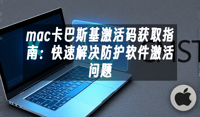 mac卡巴斯基激活码获取指南:快速解决防护软件激活问题