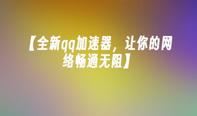 【全新qq加速器,让你的网络畅通无阻】