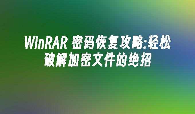 winRAR 密码恢复攻略:轻松破解加密文件的绝招