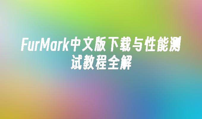 FurMark中文版下载与性能测试教程全解