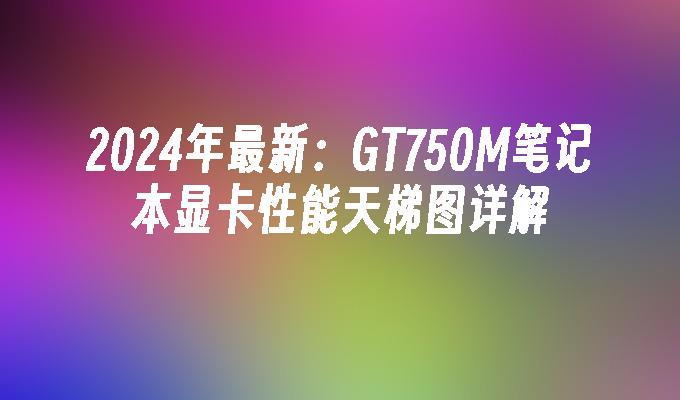 2024年最新:GT750M笔记本显卡性能天梯图详解