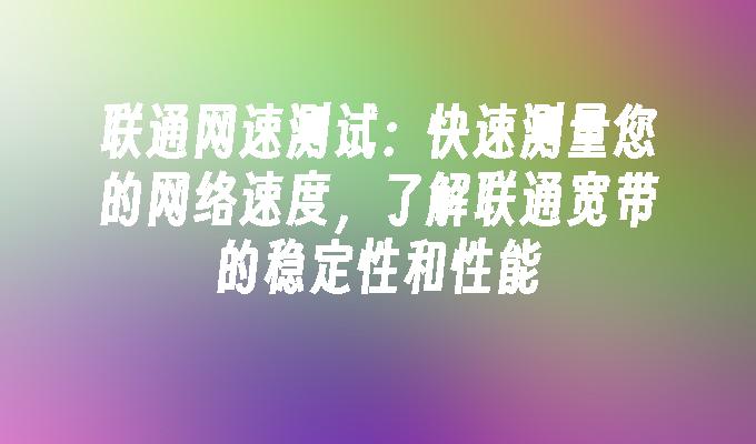 联通网速测试:快速测量您的网络速度,了解联通宽带的稳定性和性能