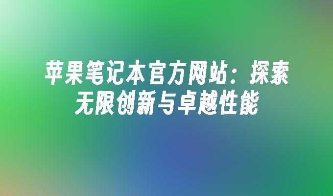 苹果笔记本官方网站:探索无限创新与卓越性能