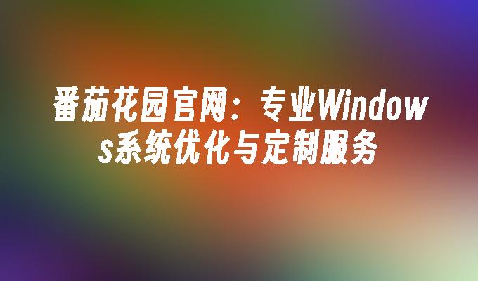 番茄花园官网:专业windows系统优化与定制服务