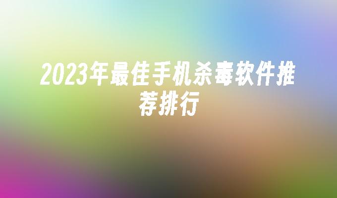 2023年最佳手机杀毒软件推荐排行