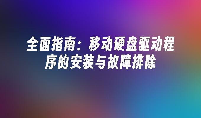 全面指南:移动硬盘驱动程序的安装与故障排除