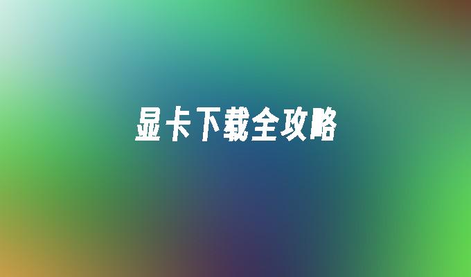 显卡下载全攻略