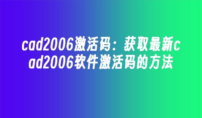 cad2006激活码:获取最新cad2006软件激活码的方法