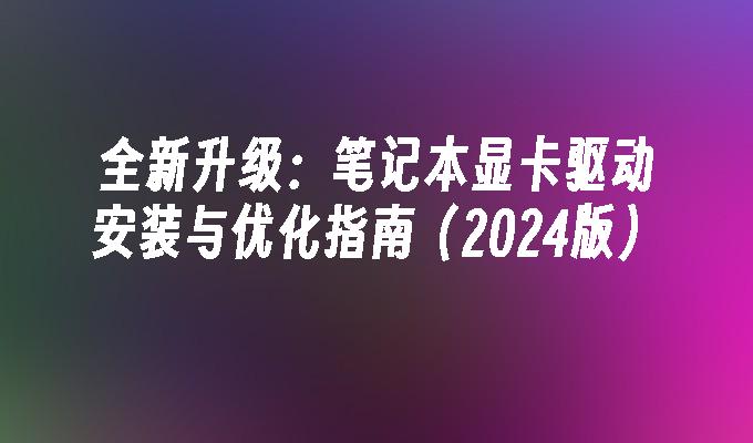 全新升级:笔记本显卡驱动安装与优化指南（2024版）