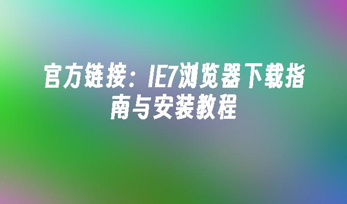 官方链接:IE7浏览器下载指南与安装教程