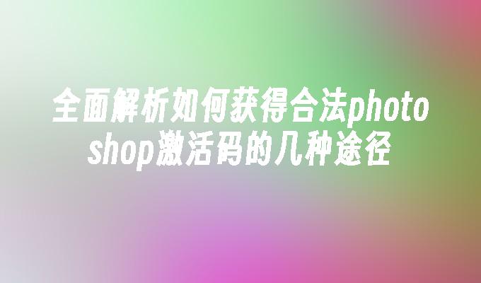 全面解析如何获得合法photoshop激活码的几种途径