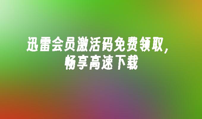迅雷会员激活码免费领取,畅享高速下载