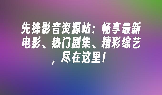 先锋影音资源站:畅享最新电影、热门剧集、精彩综艺,尽在这里！