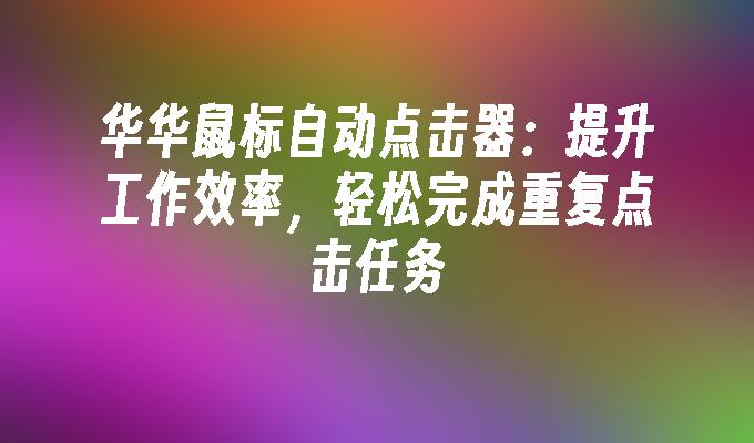 华华鼠标自动点击器:提升工作效率,轻松完成重复点击任务