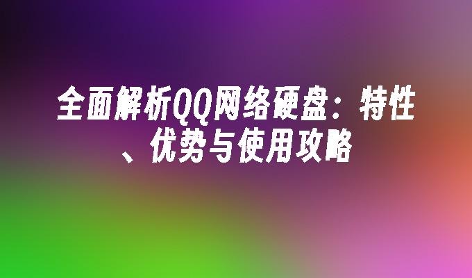 全面解析QQ网络硬盘:特性、优势与使用攻略