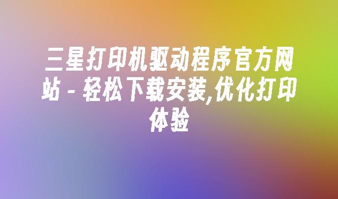  轻松下载安装,优化打印体验-三星打印机驱动程序官方网站