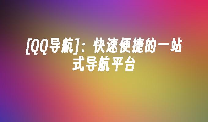[QQ导航]:快速便捷的一站式导航平台