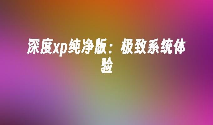 深度xp纯净版:极致系统体验