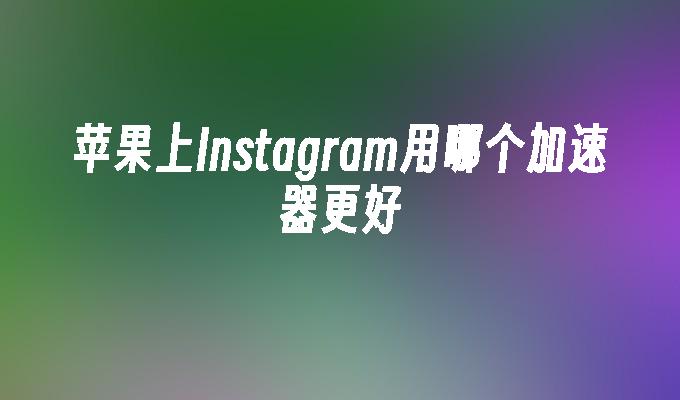 苹果上Instagram用哪个加速器更好