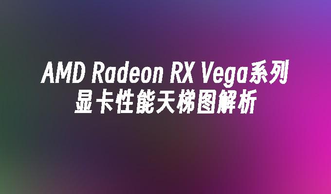 AMD Radeon RX Vega系列显卡性能天梯图解析
