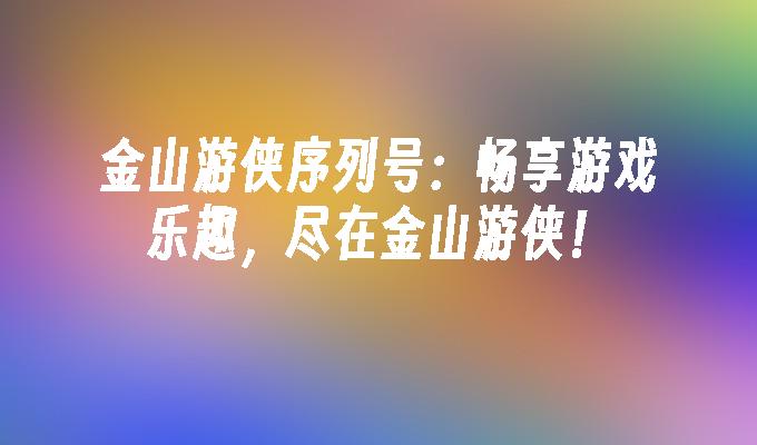 金山游侠序列号:畅享游戏乐趣,尽在金山游侠！