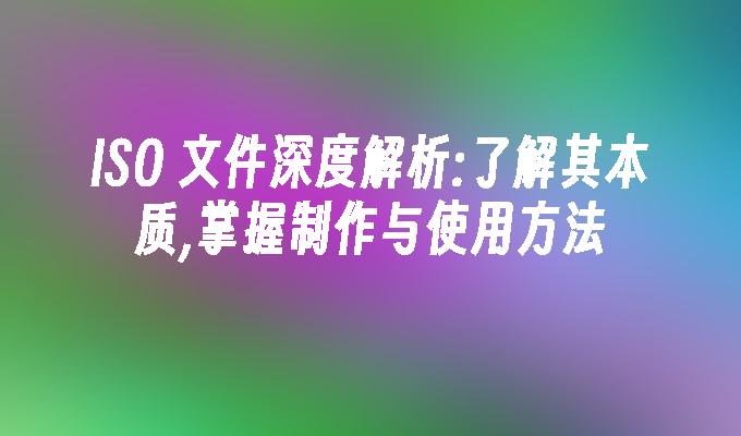 iso是什么文件:了解其本质,掌握制作与使用方法