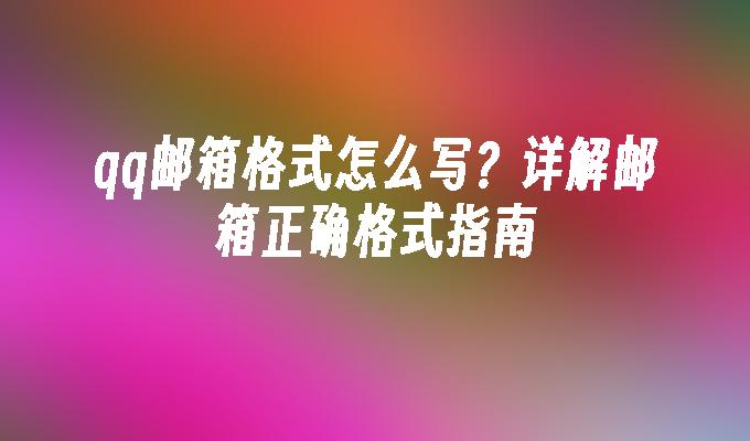 qq邮箱格式怎么写?详解邮箱正确格式指南
