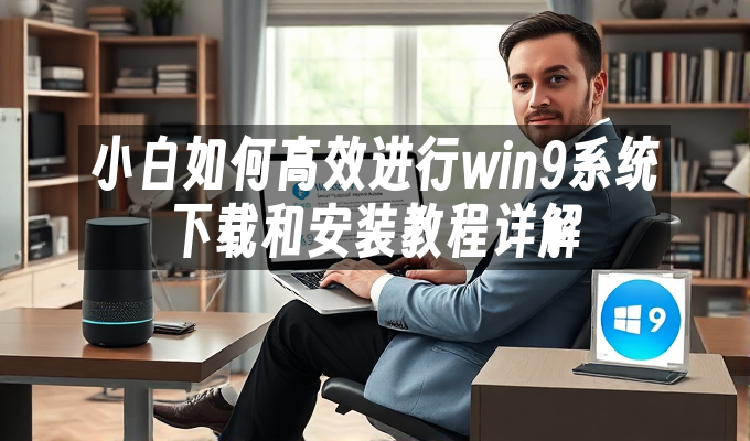 小白如何高效进行win9系统下载和安装教程详解