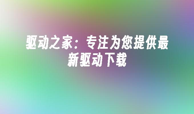 驱动之家:专注为您提供最新驱动下载