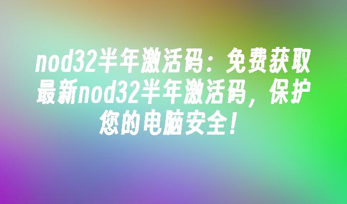 nod32半年激活码:免费获取最新nod32半年激活码,保护您的电脑安全！
